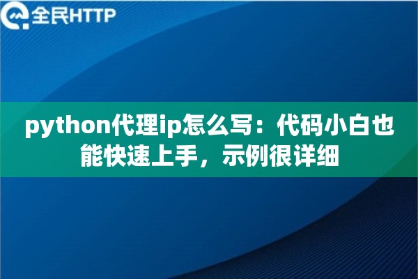 python代理ip怎么写:代码小白也能快速上手,示例很详细 python代理ip怎么写:代码小白也能快速上手,示例很详细