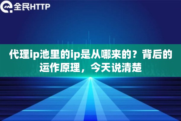 代理ip池里的ip是从哪来的?背后的运作原理,今天说清楚 代理ip池里的ip是从哪来的?背后的运作原理,今天说清楚