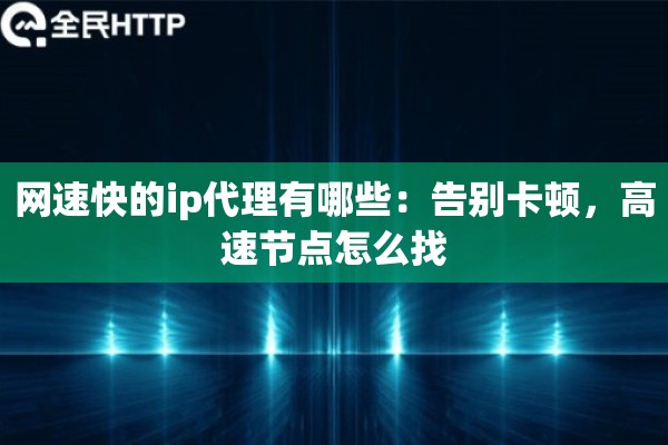 网速快的ip代理有哪些:告别卡顿,高速节点怎么找 网速快的ip代理有哪些:告别卡顿,高速节点怎么找