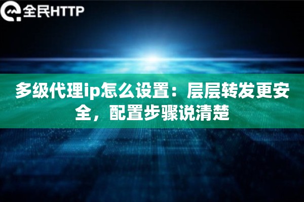 多级代理ip怎么设置：层层转发更安全，配置步骤说清楚