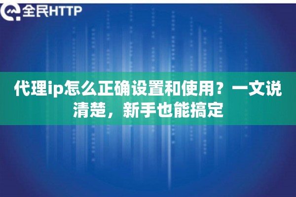 代理ip怎么正确设置和使用?一文说清楚,新手也能搞定 代理ip怎么正确设置和使用?一文说清楚,新手也能搞定