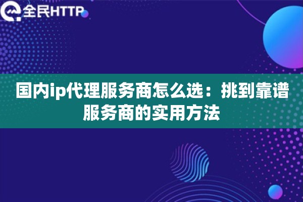 国内ip代理服务商怎么选:挑到靠谱服务商的实用方法 国内ip代理服务商怎么选:挑到靠谱服务商的实用方法