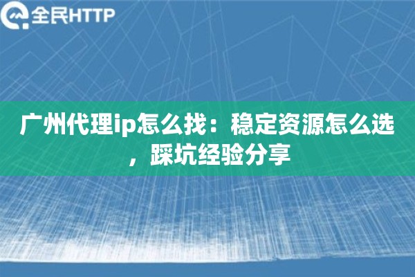 广州代理ip怎么找:稳定资源怎么选,踩坑经验分享 广州代理ip怎么找:稳定资源怎么选,踩坑经验分享