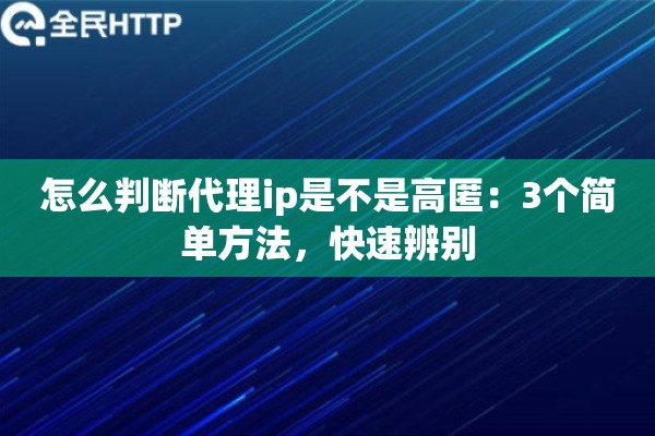 怎么判断代理ip是不是高匿:3个简单方法,快速辨别 怎么判断代理ip是不是高匿:3个简单方法,快速辨别
