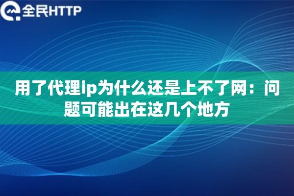 用了代理ip为什么还是上不了网:问题可能出在这几个地方 用了代理ip为什么还是上不了网:问题可能出在这几个地方