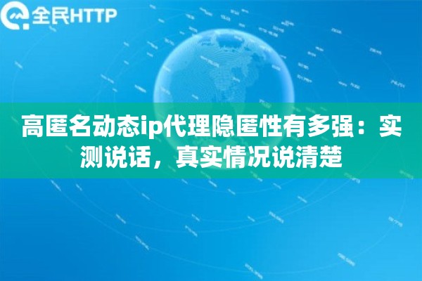 高匿名动态ip代理隐匿性有多强：实测说话，真实情况说清楚