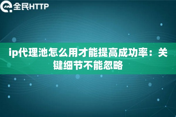 ip代理池怎么用才能提高成功率：关键细节不能忽略