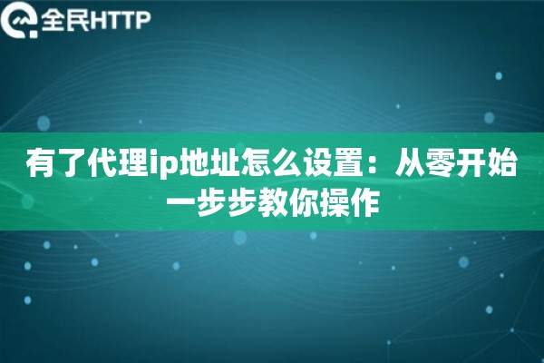 有了代理ip地址怎么设置：从零开始一步步教你操作
