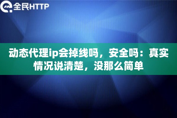 动态代理ip会掉线吗，安全吗：真实情况说清楚，没那么简单