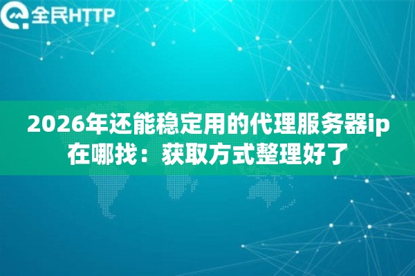 2026年还能稳定用的代理服务器ip在哪找：获取方式整理好了