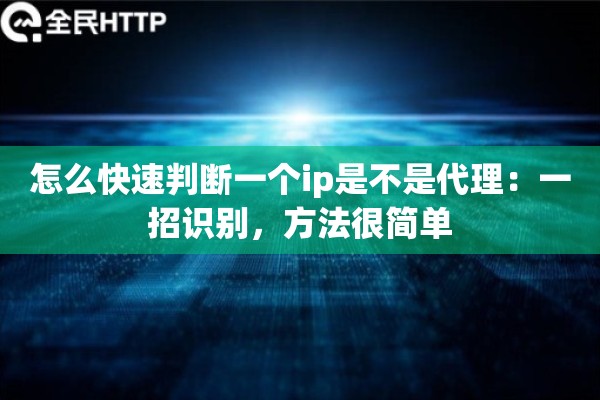 怎么快速判断一个ip是不是代理:一招识别,方法很简单 怎么快速判断一个ip是不是代理:一招识别,方法很简单
