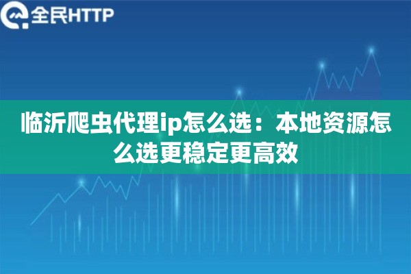 临沂爬虫代理ip怎么选:本地资源怎么选更稳定更高效 临沂爬虫代理ip怎么选:本地资源怎么选更稳定更高效