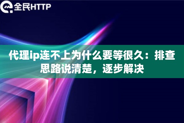 代理ip连不上为什么要等很久:排查思路说清楚,逐步解决 代理ip连不上为什么要等很久:排查思路说清楚,逐步解决