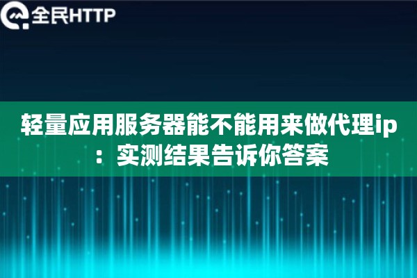 轻量应用服务器能不能用来做代理ip:实测结果告诉你答案 轻量应用服务器能不能用来做代理ip:实测结果告诉你答案