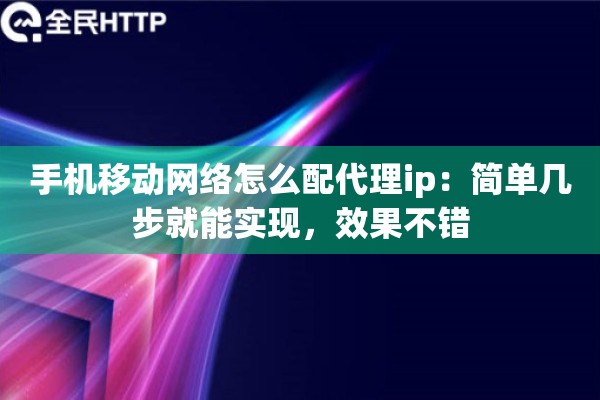 手机移动网络怎么配代理ip:简单几步就能实现,效果不错 手机移动网络怎么配代理ip:简单几步就能实现,效果不错