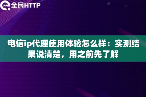 电信ip代理使用体验怎么样:实测结果说清楚,用之前先了解 电信ip代理使用体验怎么样:实测结果说清楚,用之前先了解