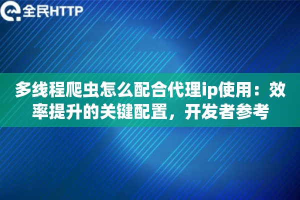 多线程爬虫怎么配合代理ip使用:效率提升的关键配置,开发者参考 多线程爬虫怎么配合代理ip使用:效率提升的关键配置,开发者参考