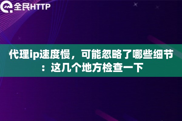 代理ip速度慢,可能忽略了哪些细节:这几个地方检查一下 代理ip速度慢,可能忽略了哪些细节:这几个地方检查一下