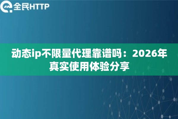 动态ip不限量代理靠谱吗:2026年真实使用体验分享 动态ip不限量代理靠谱吗:2026年真实使用体验分享