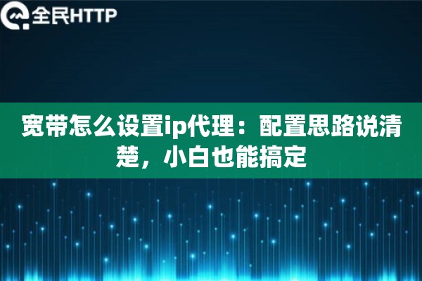 宽带怎么设置ip代理：配置思路说清楚，小白也能搞定