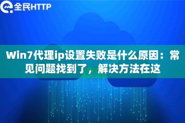 Win7代理ip设置失败是什么原因：常见问题找到了，解决方法在这