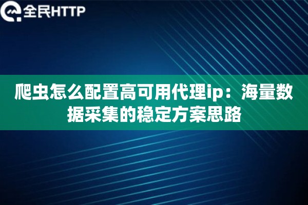 爬虫怎么配置高可用代理ip：海量数据采集的稳定方案思路