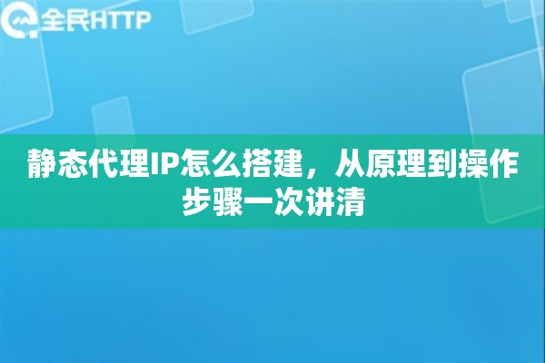 静态代理IP怎么搭建,从原理到操作步骤一次讲清 静态代理IP怎么搭建,从原理到操作步骤一次讲清