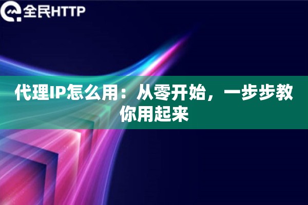 代理IP怎么用：从零开始，一步步教你用起来