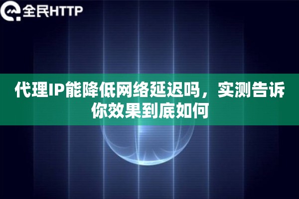 代理IP能降低网络延迟吗，实测告诉你效果到底如何