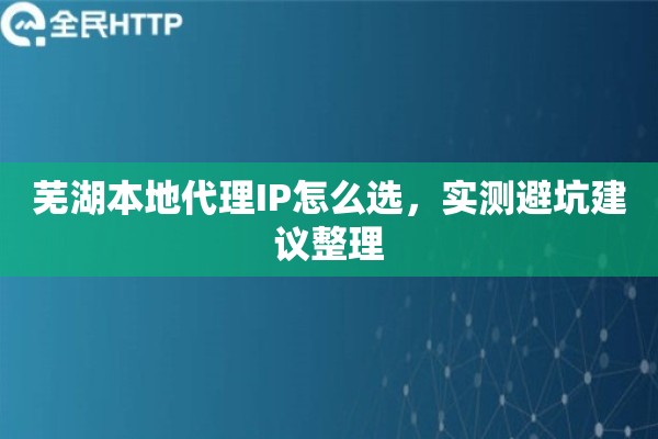芜湖本地代理IP怎么选，实测避坑建议整理