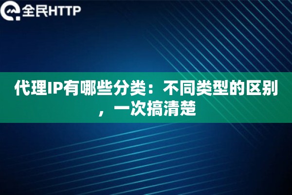 代理IP有哪些分类:不同类型的区别,一次搞清楚 代理IP有哪些分类:不同类型的区别,一次搞清楚