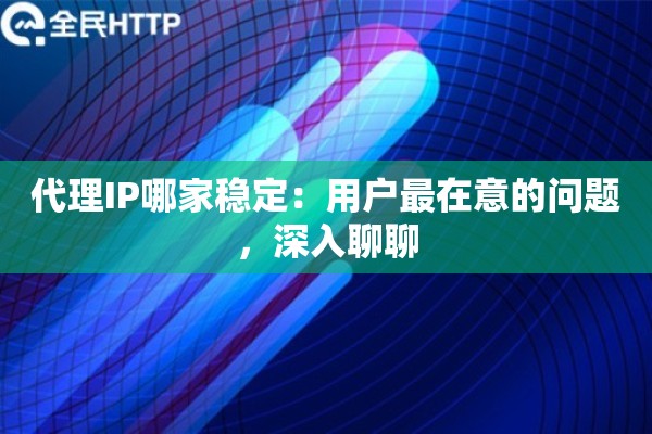 代理IP哪家稳定:用户最在意的问题,深入聊聊 代理IP哪家稳定:用户最在意的问题,深入聊聊