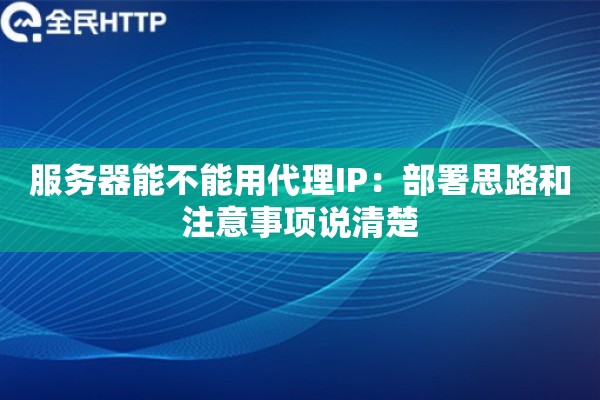 服务器能不能用代理IP:部署思路和注意事项说清楚 服务器能不能用代理IP:部署思路和注意事项说清楚