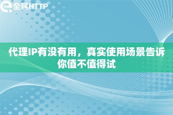 代理IP有没有用,真实使用场景告诉你值不值得试 代理IP有没有用,真实使用场景告诉你值不值得试