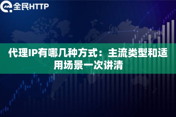 代理IP有哪几种方式:主流类型和适用场景一次讲清 代理IP有哪几种方式:主流类型和适用场景一次讲清