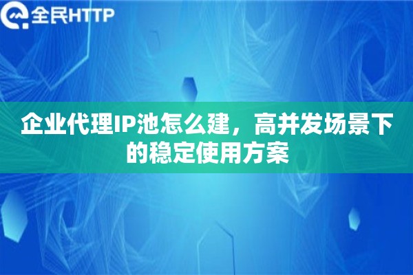 企业代理IP池怎么建,高并发场景下的稳定使用方案 企业代理IP池怎么建,高并发场景下的稳定使用方案