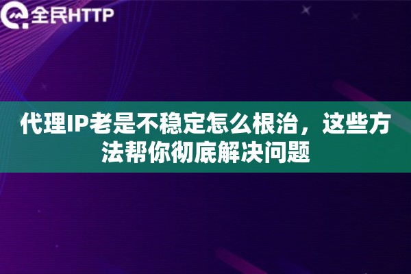 代理IP老是不稳定怎么根治，这些方法帮你彻底解决问题