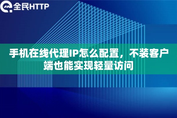 手机在线代理IP怎么配置，不装客户端也能实现轻量访问