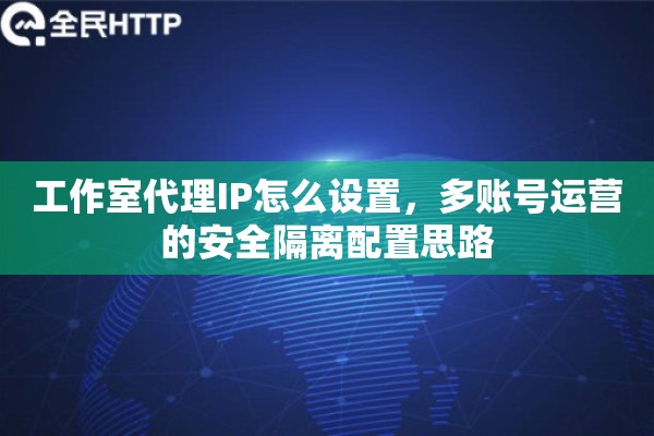 工作室代理IP怎么设置，多账号运营的安全隔离配置思路
