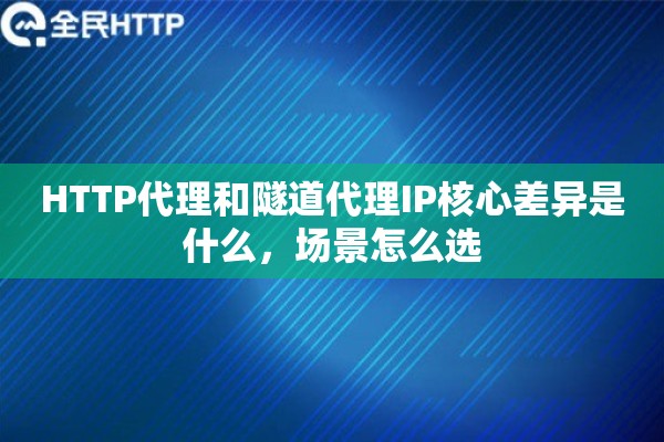 HTTP代理和隧道代理IP核心差异是什么,场景怎么选 HTTP代理和隧道代理IP核心差异是什么,场景怎么选