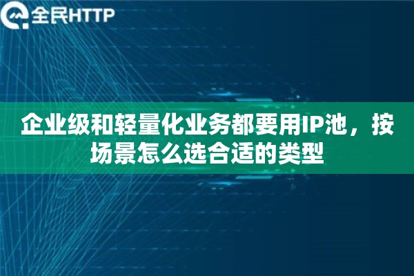 企业级和轻量化业务都要用IP池,按场景怎么选合适的类型 企业级和轻量化业务都要用IP池,按场景怎么选合适的类型