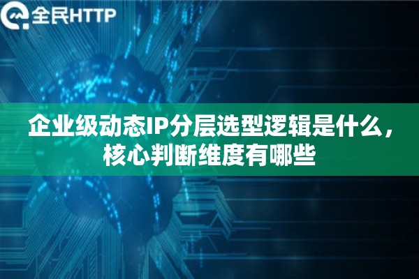 企业级动态IP分层选型逻辑是什么,核心判断维度有哪些 企业级动态IP分层选型逻辑是什么,核心判断维度有哪些