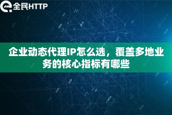 企业动态代理IP怎么选,覆盖多地业务的核心指标有哪些 企业动态代理IP怎么选,覆盖多地业务的核心指标有哪些