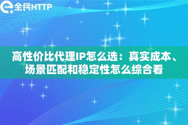 高性价比代理IP怎么选:真实成本、场景匹配和稳定性怎么综合看 高性价比代理IP怎么选:真实成本、场景匹配和稳定性怎么综合看