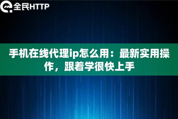 手机在线代理ip怎么用:最新实用操作,跟着学很快上手 手机在线代理ip怎么用:最新实用操作,跟着学很快上手