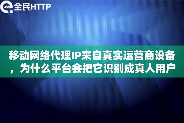 移动网络代理IP来自真实运营商设备,为什么平台会把它识别成真人用户 移动网络代理IP来自真实运营商设备,为什么平台会把它识别成真人用户