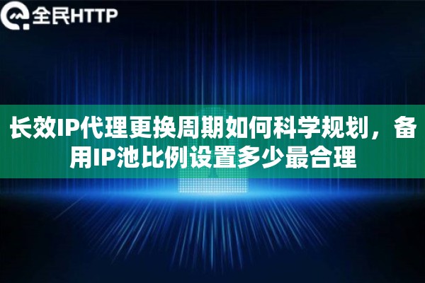 长效IP代理更换周期如何科学规划,备用IP池比例设置多少最合理 长效IP代理更换周期如何科学规划,备用IP池比例设置多少最合理
