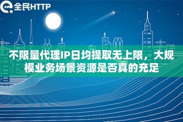 不限量代理IP日均提取无上限,大规模业务场景资源是否真的充足 不限量代理IP日均提取无上限,大规模业务场景资源是否真的充足