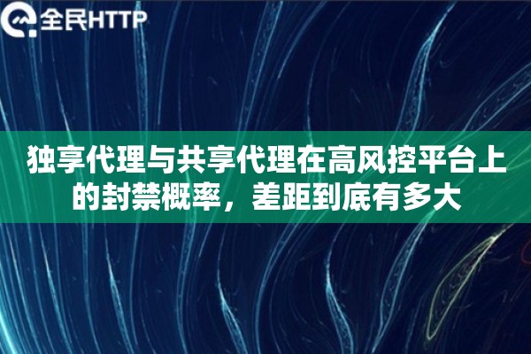独享代理与共享代理在高风控平台上的封禁概率，差距到底有多大