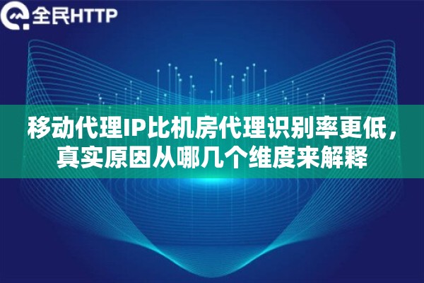 移动代理IP比机房代理识别率更低，真实原因从哪几个维度来解释